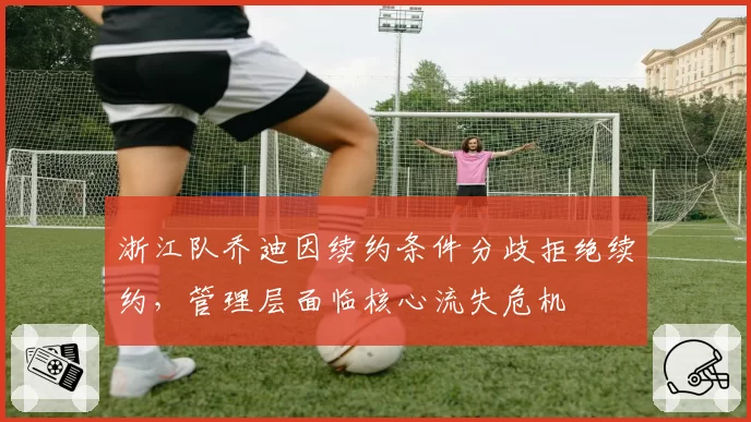 浙江队乔迪因续约条件分歧拒绝续约，管理层面临核心流失危机