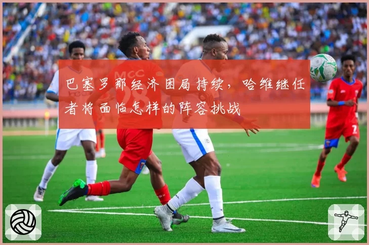 巴塞罗那经济困局持续，哈维继任者将面临怎样的阵容挑战