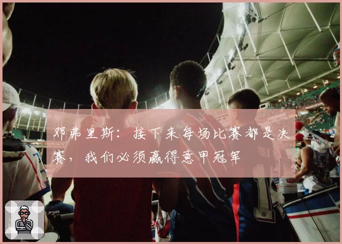 邓弗里斯：接下来每场比赛都是决赛，我们必须赢得意甲冠军