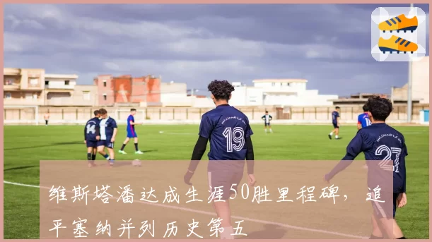 维斯塔潘达成生涯50胜里程碑,追平塞纳并列历史第五