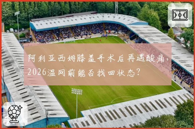 阿利亚西姆膝盖手术后再遇酸痛,2026温网前能否找回状态?