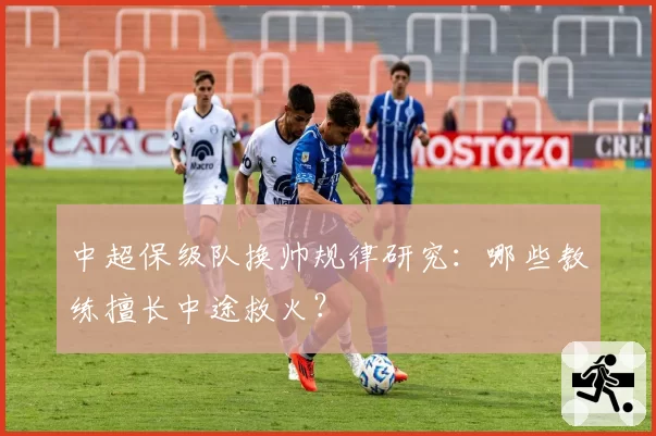 中超保级队换帅规律研究:哪些教练擅长中途救火?