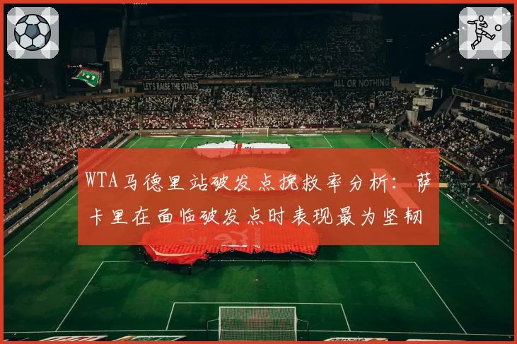 WTA马德里站破发点挽救率分析:萨卡里在面临破发点时表现最为坚韧