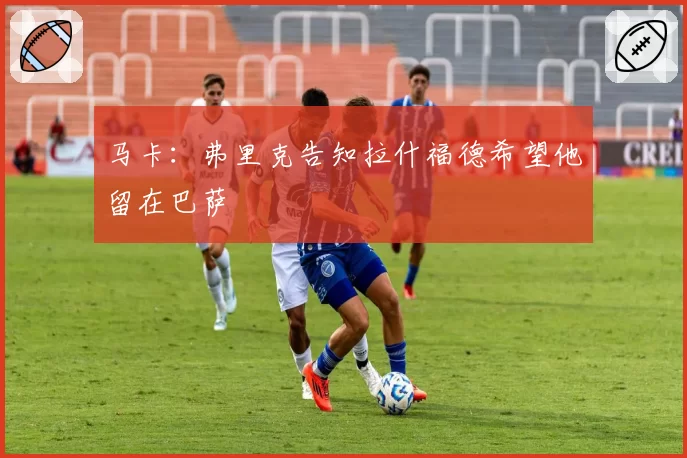马卡：弗里克告知拉什福德希望他留在巴萨