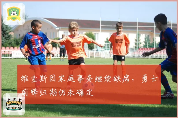 维金斯因家庭事务继续缺席,勇士前锋归期仍未确定