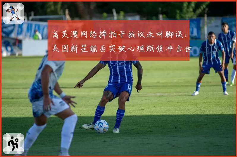 高芙澳网怒摔拍子抗议未叫脚误，美国新星能否突破心理瓶颈冲击世界第一？