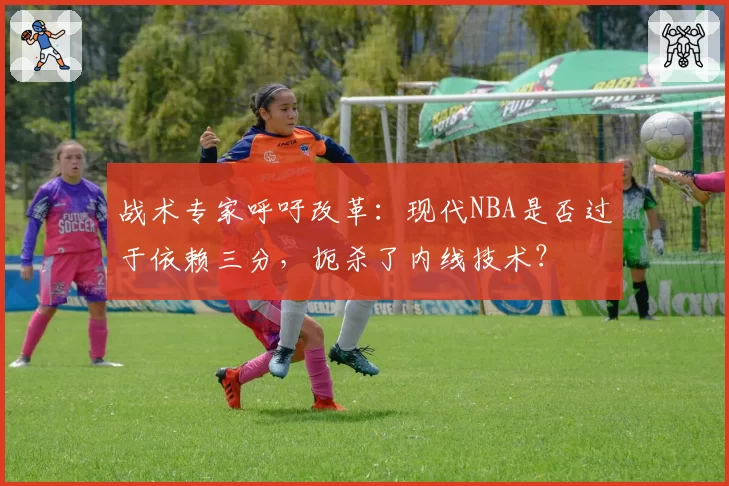 战术专家呼吁改革:现代NBA是否过于依赖三分,扼杀了内线技术?