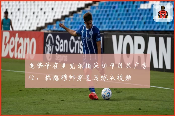 老佛爷在里克尔梅采访节目买广告位，插播穆帅穿皇马球衣视频