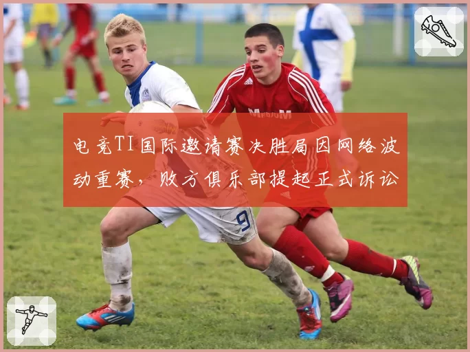 电竞TI国际邀请赛决胜局因网络波动重赛，败方俱乐部提起正式诉讼