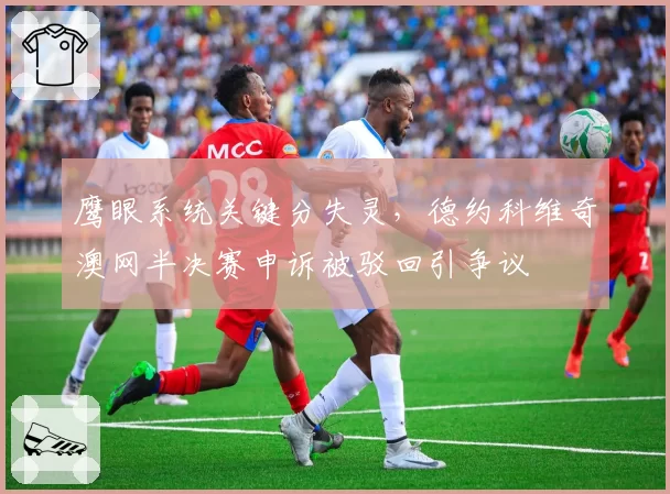 鹰眼系统关键分失灵，德约科维奇澳网半决赛申诉被驳回引争议