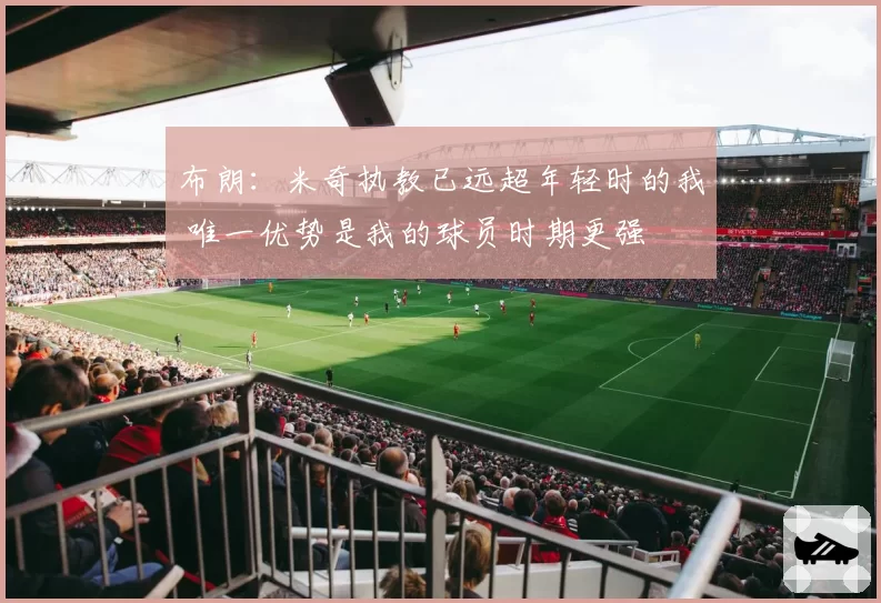 布朗：米奇执教已远超年轻时的我 唯一优势是我的球员时期更强