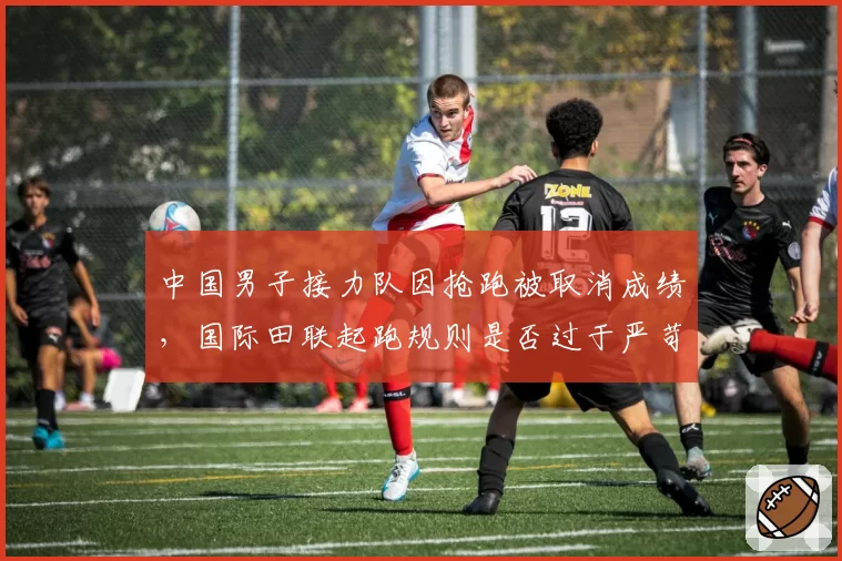 中国男子接力队因抢跑被取消成绩，国际田联起跑规则是否过于严苛？