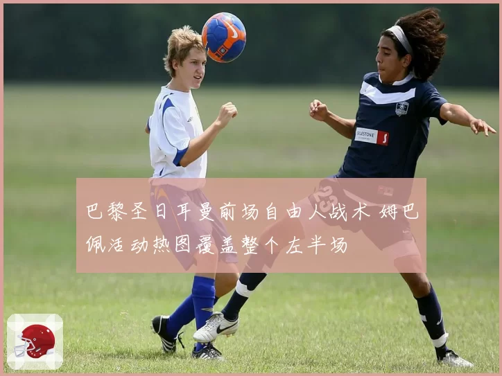 巴黎圣日耳曼前场自由人战术 姆巴佩活动热图覆盖整个左半场