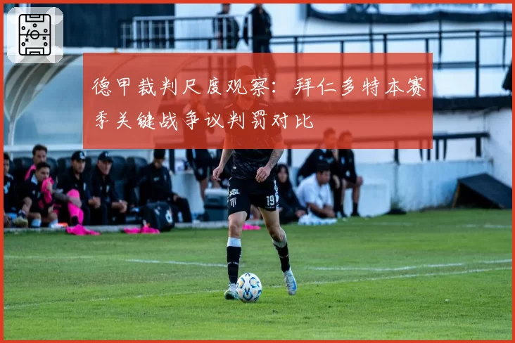 德甲裁判尺度观察：拜仁多特本赛季关键战争议判罚对比