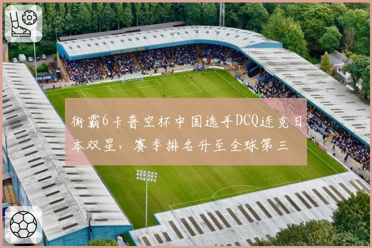 街霸6卡普空杯中国选手DCQ连克日本双星,赛季排名升至全球第三