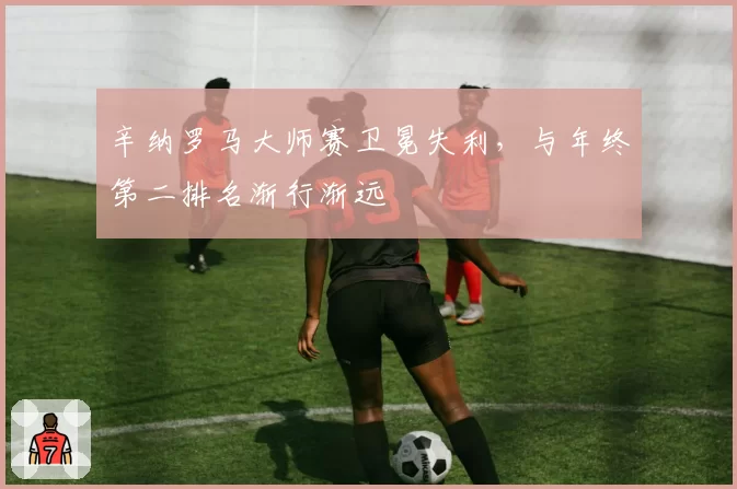 辛纳罗马大师赛卫冕失利，与年终第二排名渐行渐远