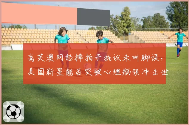 高芙澳网怒摔拍子抗议未叫脚误，美国新星能否突破心理瓶颈冲击世界第一？