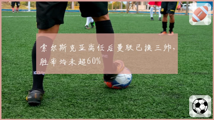索尔斯克亚离任后曼联已换三帅，胜率均未超60%