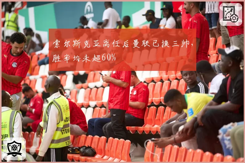 索尔斯克亚离任后曼联已换三帅，胜率均未超60%