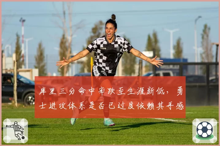 库里三分命中率跌至生涯新低,勇士进攻体系是否已过度依赖其手感?