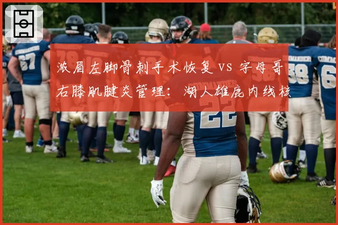 浓眉左脚骨刺手术恢复 vs 字母哥右膝肌腱炎管理:湖人雄鹿内线核心复出时间对比