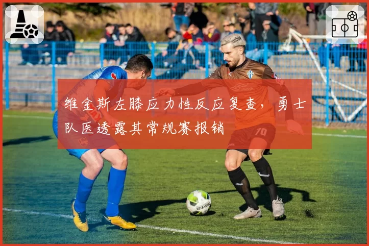 维金斯左膝应力性反应复查,勇士队医透露其常规赛报销