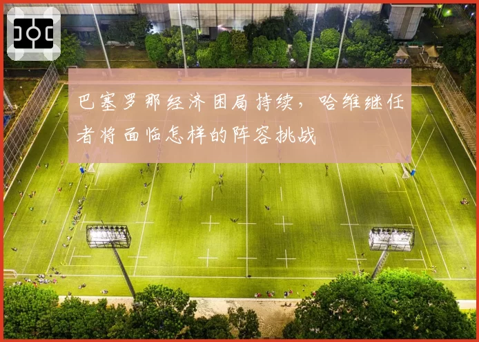 巴塞罗那经济困局持续，哈维继任者将面临怎样的阵容挑战