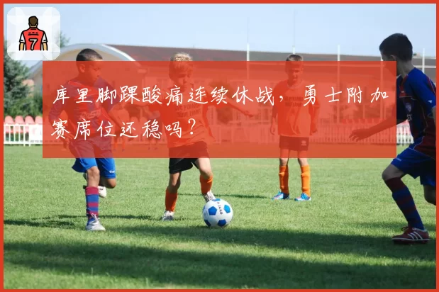 库里脚踝酸痛连续休战,勇士附加赛席位还稳吗?