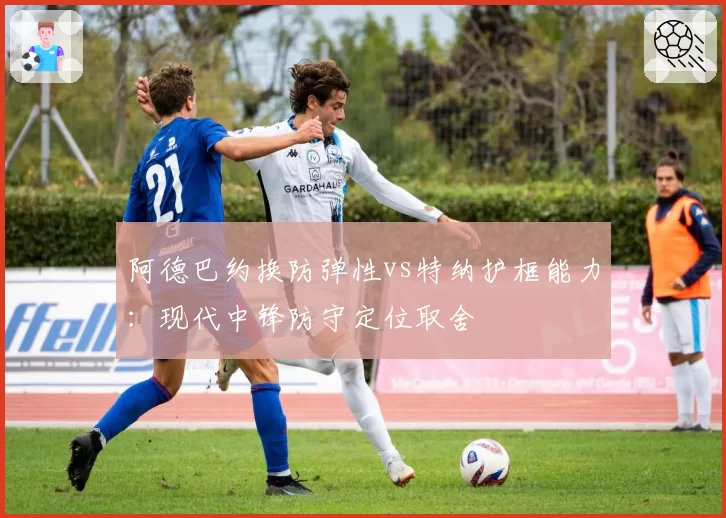 阿德巴约换防弹性vs特纳护框能力：现代中锋防守定位取舍