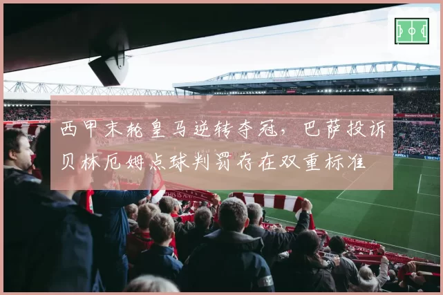 西甲末轮皇马逆转夺冠，巴萨投诉贝林厄姆点球判罚存在双重标准