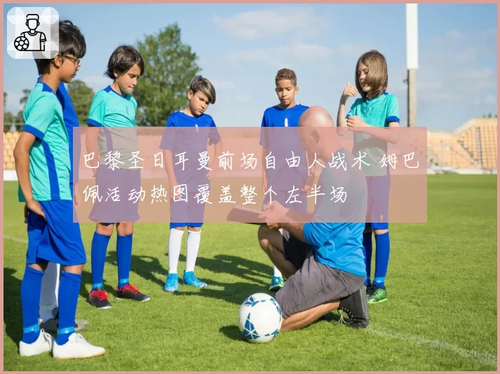 巴黎圣日耳曼前场自由人战术 姆巴佩活动热图覆盖整个左半场