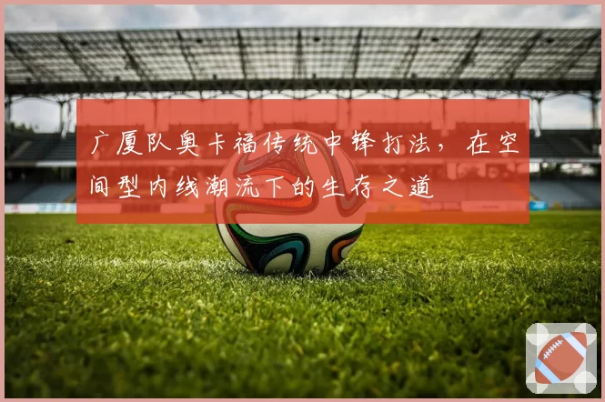 广厦队奥卡福传统中锋打法,在空间型内线潮流下的生存之道