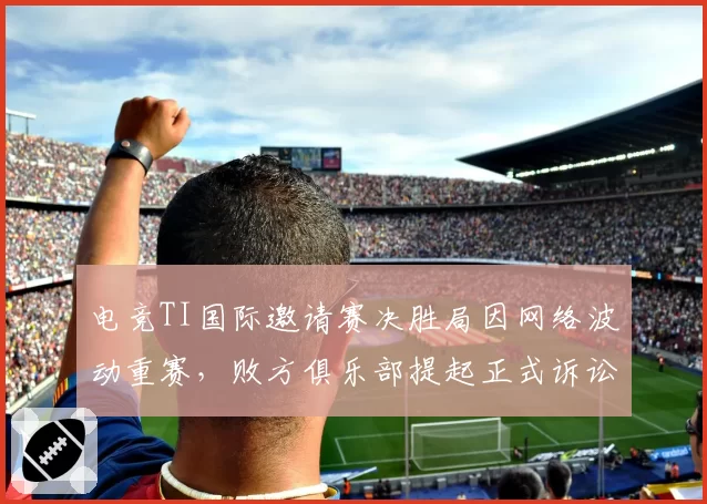 电竞TI国际邀请赛决胜局因网络波动重赛，败方俱乐部提起正式诉讼