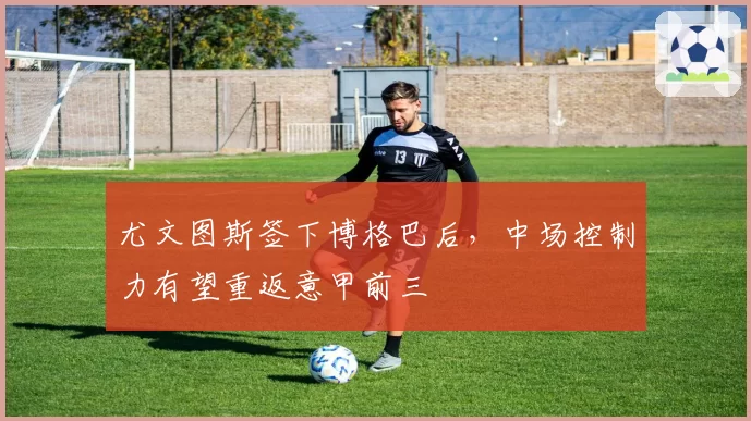 尤文图斯签下博格巴后，中场控制力有望重返意甲前三