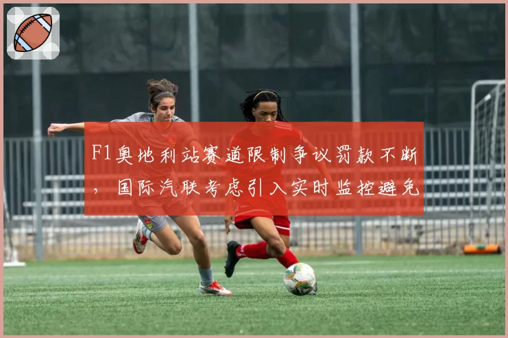F1奥地利站赛道限制争议罚款不断，国际汽联考虑引入实时监控避免重演
