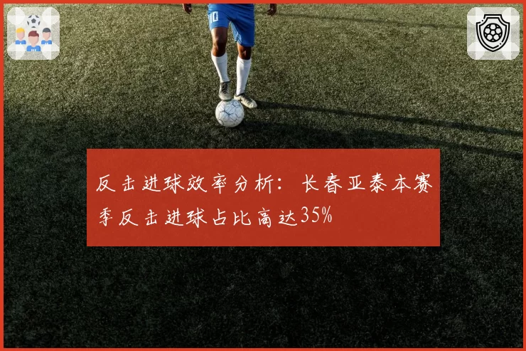 反击进球效率分析：长春亚泰本赛季反击进球占比高达35%
