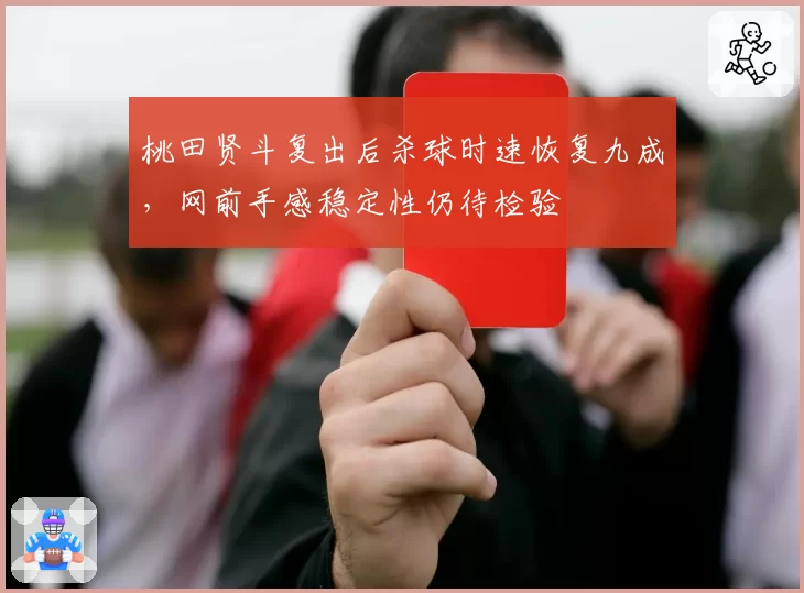 桃田贤斗复出后杀球时速恢复九成，网前手感稳定性仍待检验