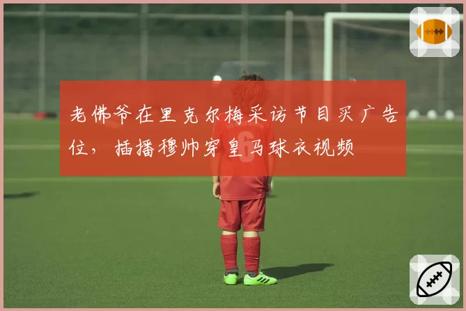 老佛爷在里克尔梅采访节目买广告位，插播穆帅穿皇马球衣视频