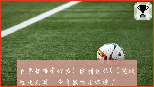 世界杯难有作为！欧洲劲旅0-2完败给比利时，今年很难进四强了