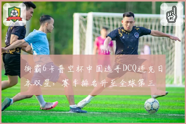 街霸6卡普空杯中国选手DCQ连克日本双星,赛季排名升至全球第三