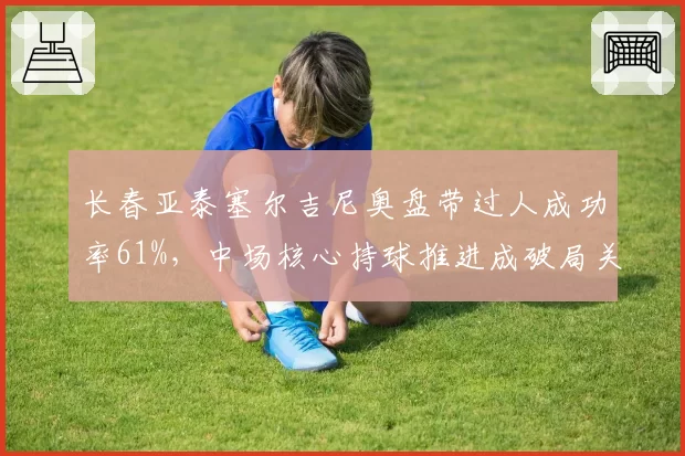 长春亚泰塞尔吉尼奥盘带过人成功率61%，中场核心持球推进成破局关键？