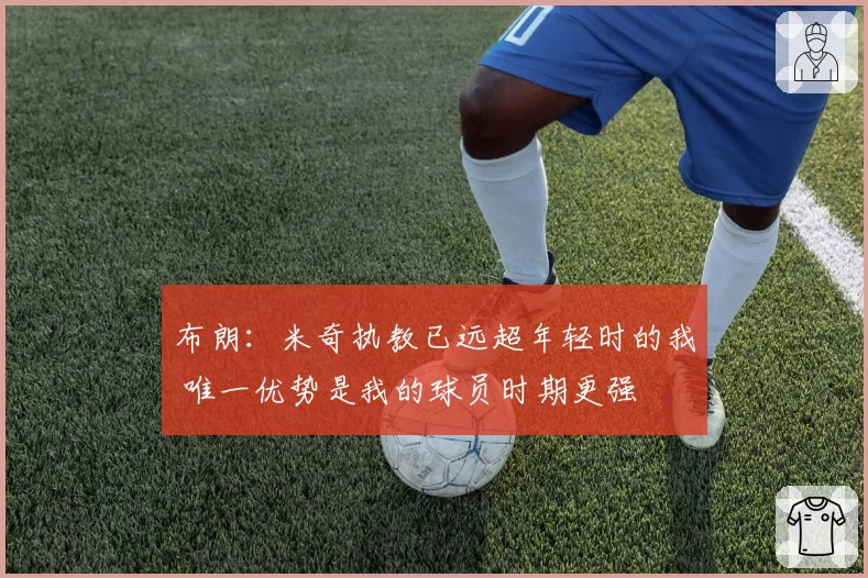 布朗：米奇执教已远超年轻时的我 唯一优势是我的球员时期更强