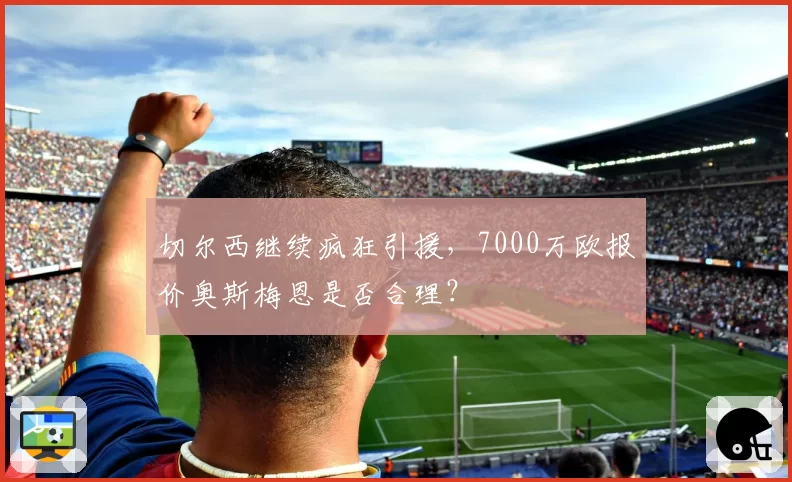 切尔西继续疯狂引援，7000万欧报价奥斯梅恩是否合理？