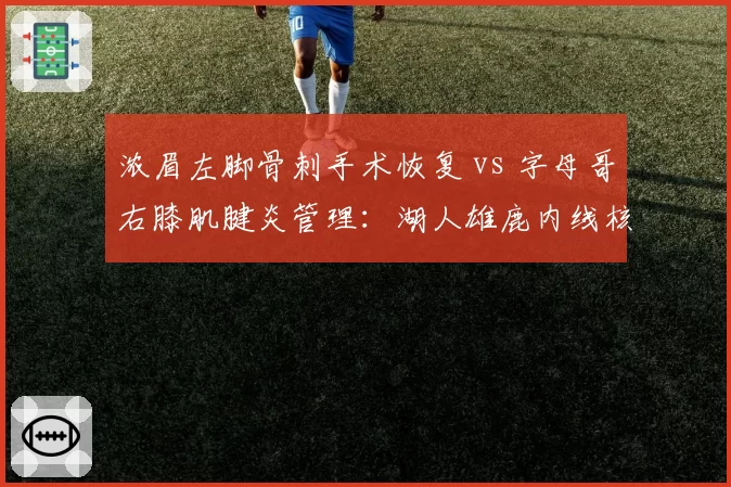 浓眉左脚骨刺手术恢复 vs 字母哥右膝肌腱炎管理:湖人雄鹿内线核心复出时间对比