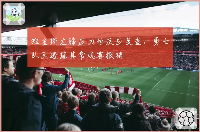 维金斯左膝应力性反应复查,勇士队医透露其常规赛报销