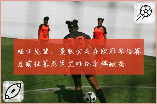 缅怀先辈,曼联女足在欧冠客场赛后前往慕尼黑空难纪念碑献花