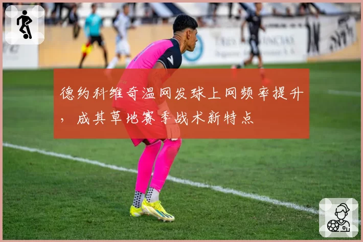 德约科维奇温网发球上网频率提升，成其草地赛季战术新特点