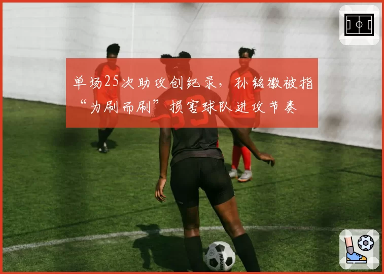 单场25次助攻创纪录,孙铭徽被指“为刷而刷”损害球队进攻节奏