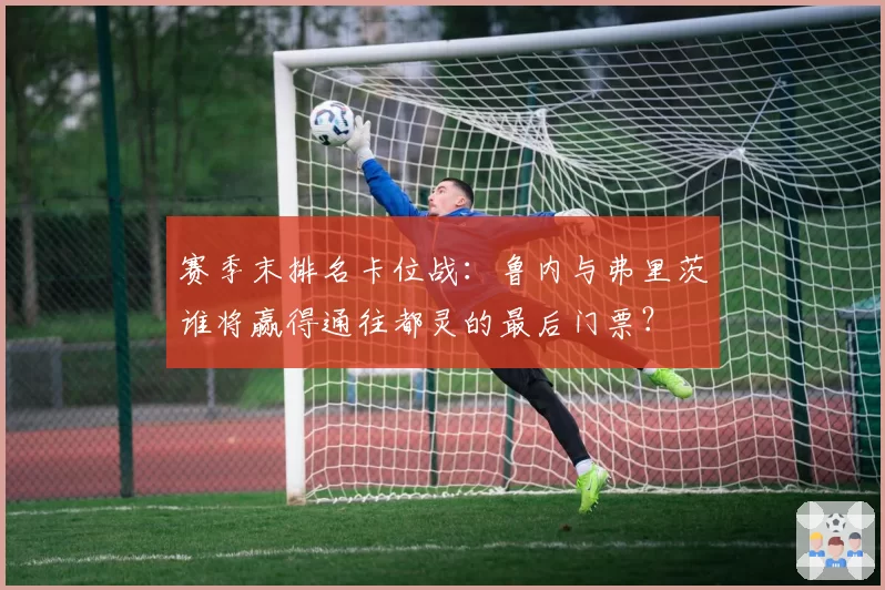 赛季末排名卡位战：鲁内与弗里茨谁将赢得通往都灵的最后门票？