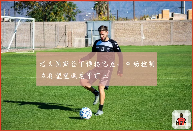 尤文图斯签下博格巴后，中场控制力有望重返意甲前三